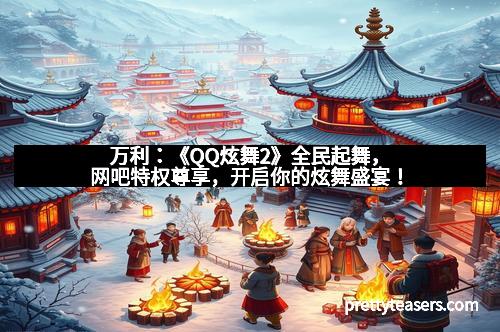 万利：《QQ炫舞2》全民起舞，网吧特权尊享，开启你的炫舞盛宴！