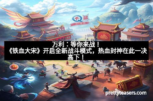 万利：等你来战！《铁血大宋》开启全新战斗模式，热血封神在此一决高下！